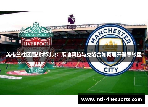 英格兰社区盾战术对决：瓜迪奥拉与克洛普如何展开智慧较量