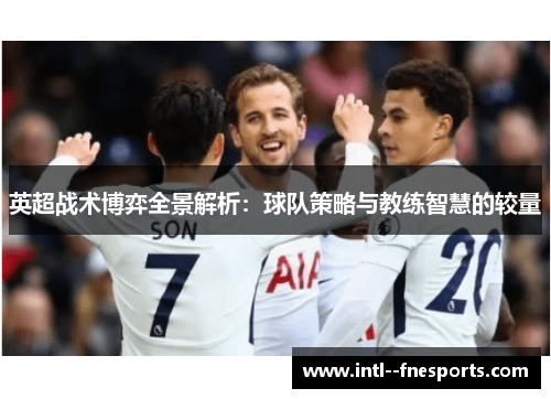 英超战术博弈全景解析：球队策略与教练智慧的较量