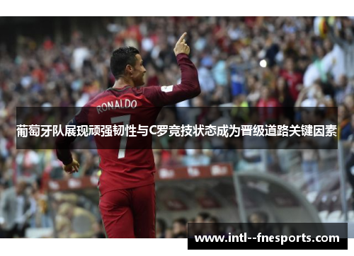 葡萄牙队展现顽强韧性与C罗竞技状态成为晋级道路关键因素