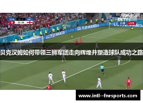 贝克汉姆如何带领三狮军团走向辉煌并塑造球队成功之路