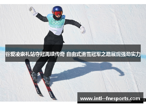谷爱凌崇礼站夺冠再续传奇 自由式滑雪冠军之路展现强劲实力