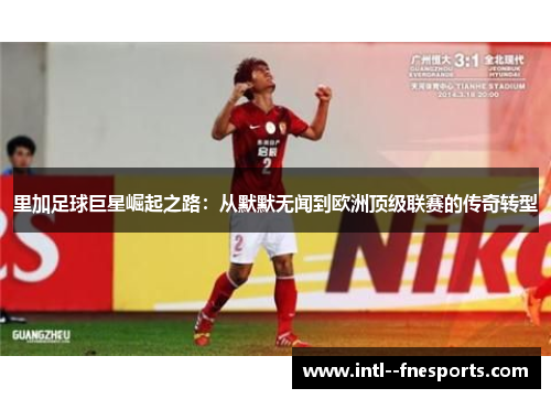 里加足球巨星崛起之路：从默默无闻到欧洲顶级联赛的传奇转型