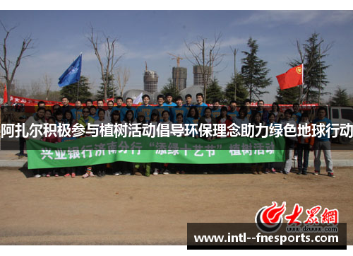 阿扎尔积极参与植树活动倡导环保理念助力绿色地球行动